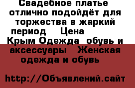 Свадебное платье, отлично подойдёт для торжества в жаркий период  › Цена ­ 8 000 - Крым Одежда, обувь и аксессуары » Женская одежда и обувь   